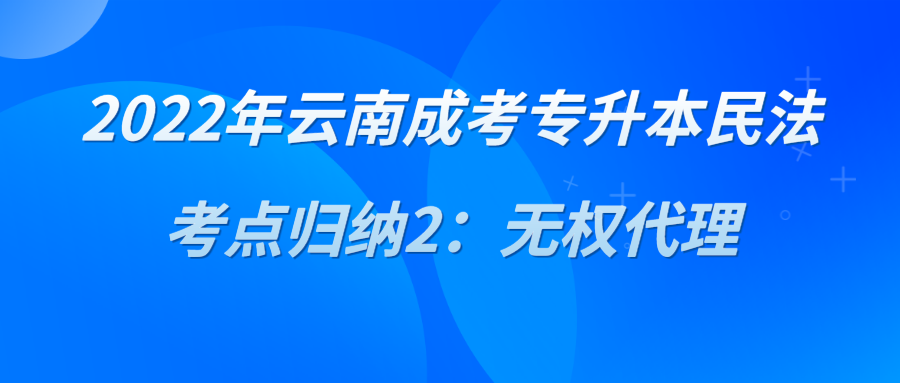 2022年云南成考專升本民法考點歸納2:無權(quán)代理.png 2022年云南成考專升本民法考點歸納2:無權(quán)代理.png
