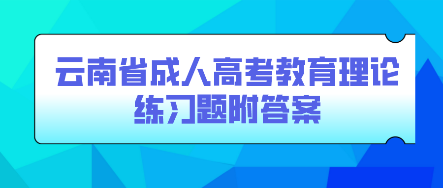 云南成考專升本教育理論練習題附答案五 云南成考專升本教育理論練習題附答案五