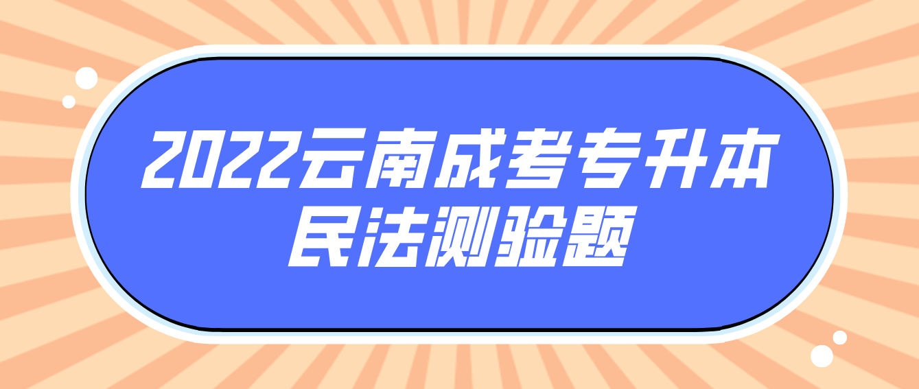 2022云南成考專升本民法測(cè)驗(yàn)題.png 2022云南成考專升本民法測(cè)驗(yàn)題.png