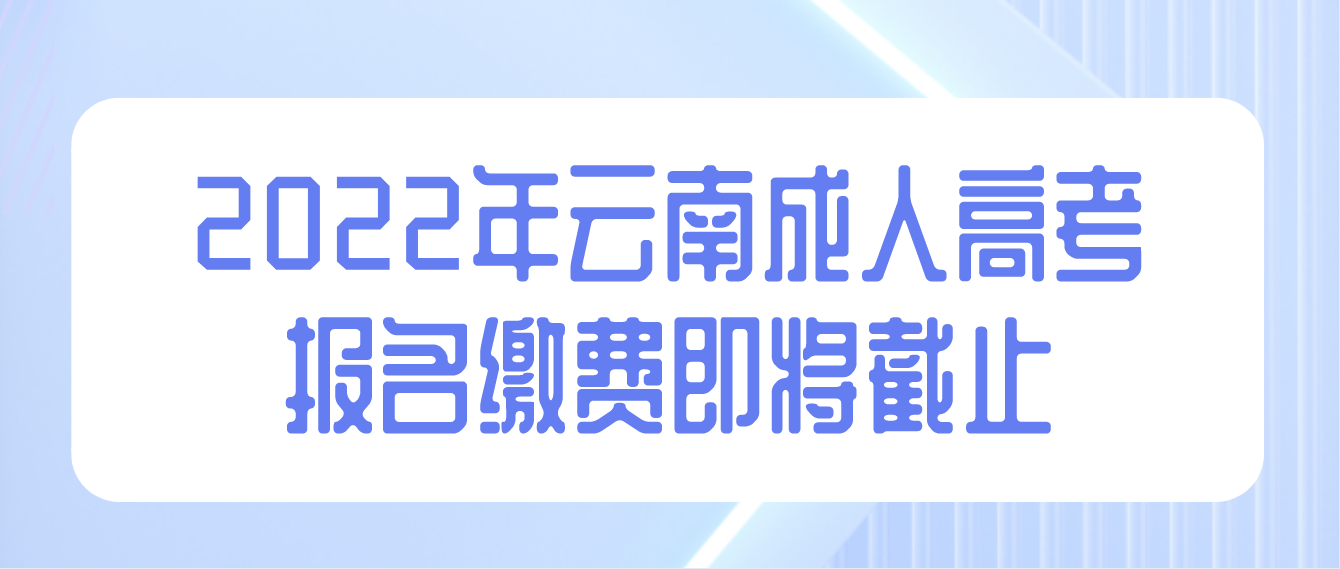 2022年云南成人高考報名繳費即將截止 2022年云南成人高考報名繳費即將截止