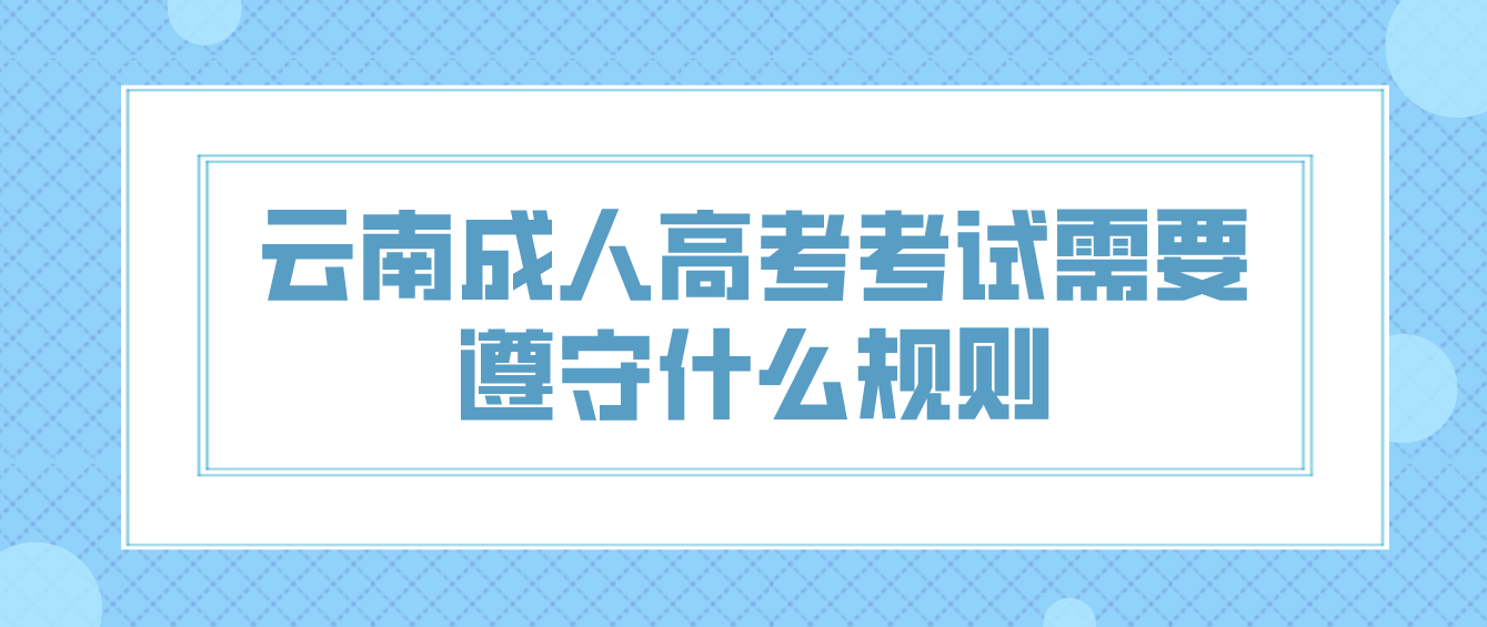 云南成人高考考試需要遵守什么規則 云南成人高考考試需要遵守什么規則