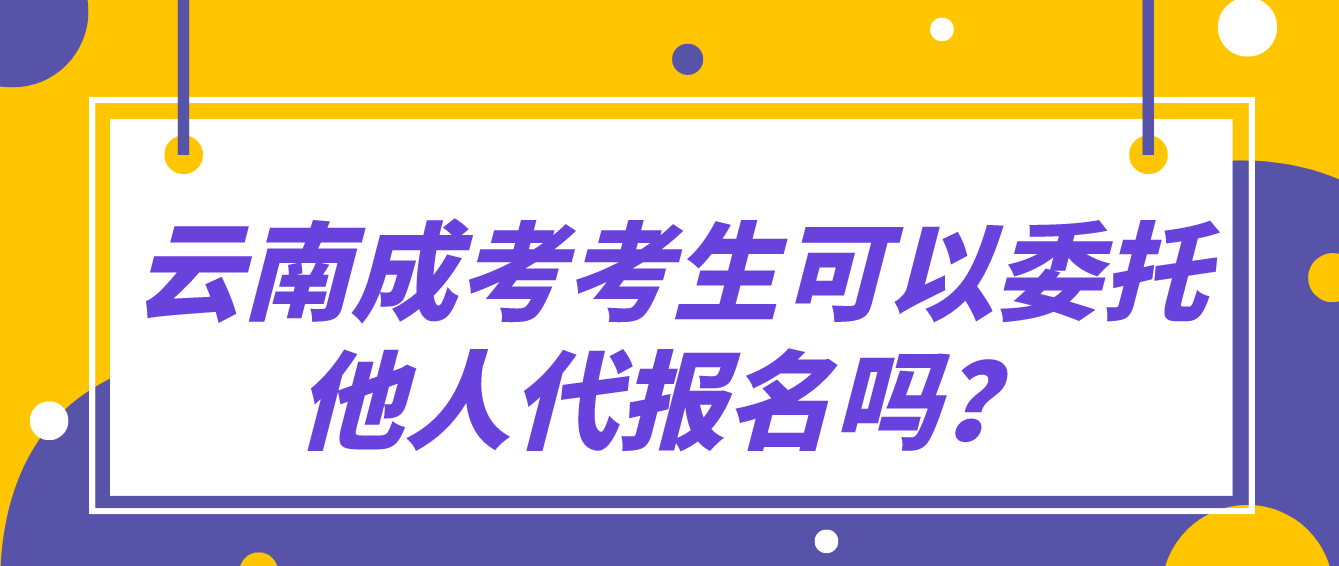 云南成考考生可以委托他人代報名嗎? 云南成考考生可以委托他人代報名嗎?