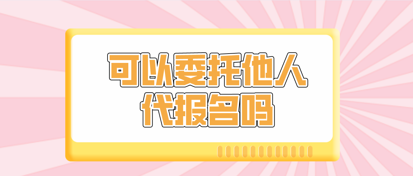 云南成考考生可以委托他人代報名嗎? 云南成考考生可以委托他人代報名嗎?