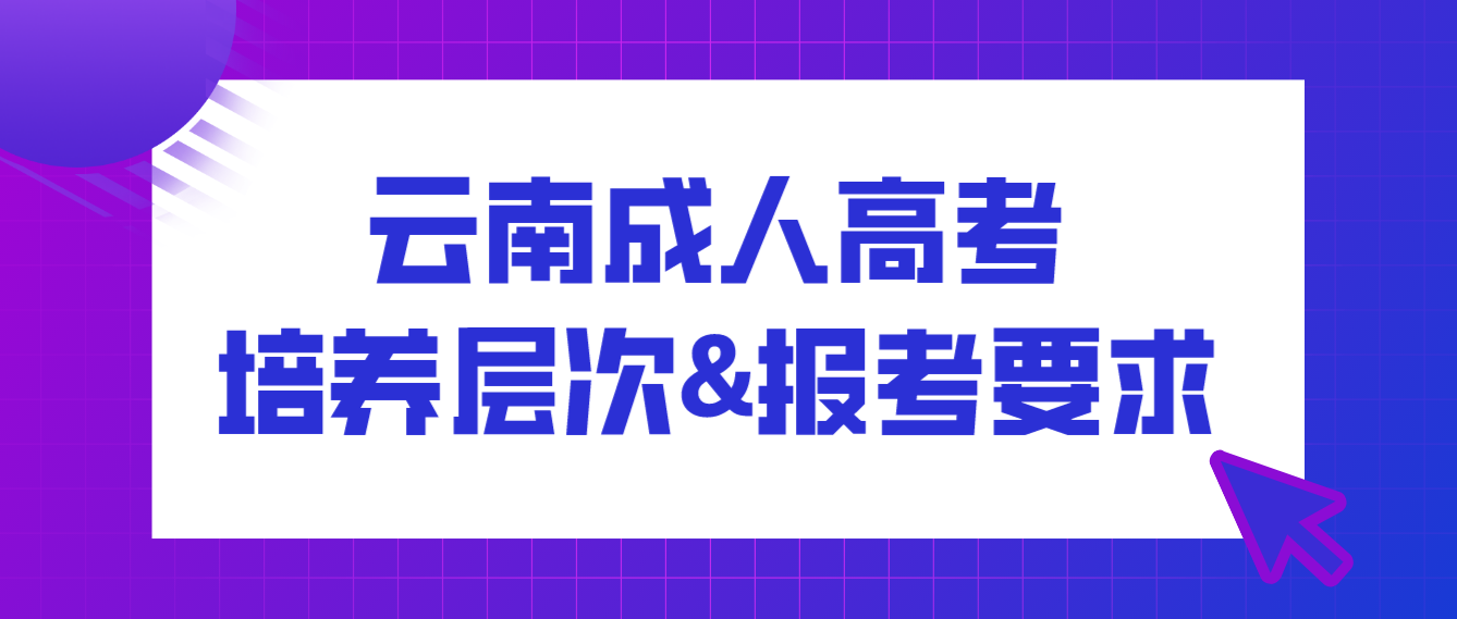 2022年云南成人高考培養(yǎng)層次有哪些?有什么報考要求? 2022年云南成人高考培養(yǎng)層次有哪些?有什么報考要求?