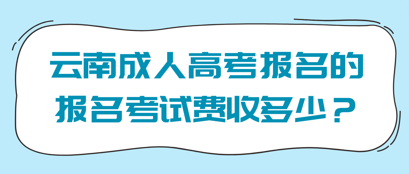 云南成人高考報名的報名考試費收多少? 云南成人高考報名的報名考試費收多少?