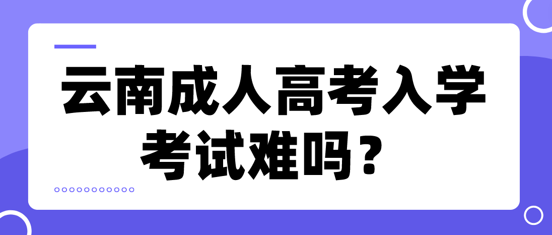 云南成人高考入學(xué)考試難嗎?
