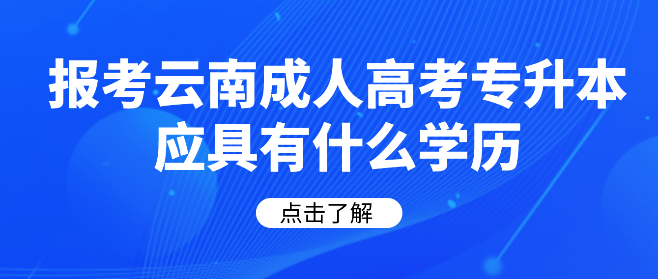 報考云南成人高考專升本應(yīng)具有什么學(xué)歷 報考云南成人高考專升本應(yīng)具有什么學(xué)歷