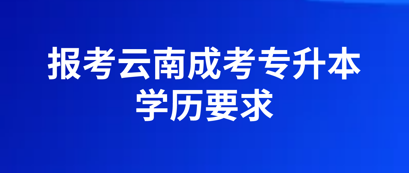 報考云南成人高考專升本應具有什么學歷 報考云南成人高考專升本應具有什么學歷