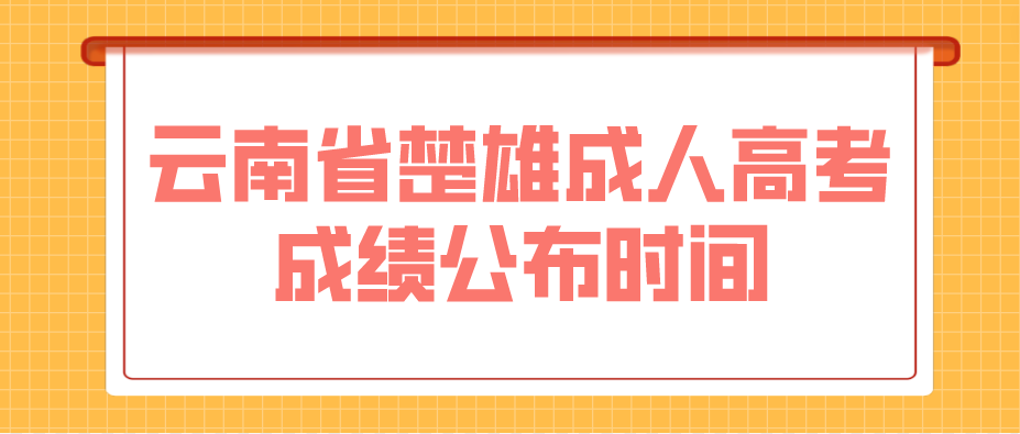 2022年云南省楚雄成人高考成績公布時間 2022年云南省楚雄成人高考成績公布時間