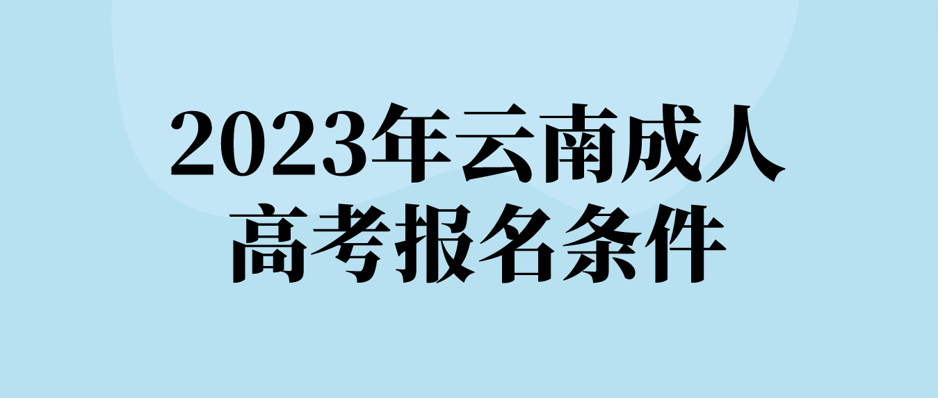 2023年云南成人高考怒江報名條件 2023年云南成人高考怒江報名條件