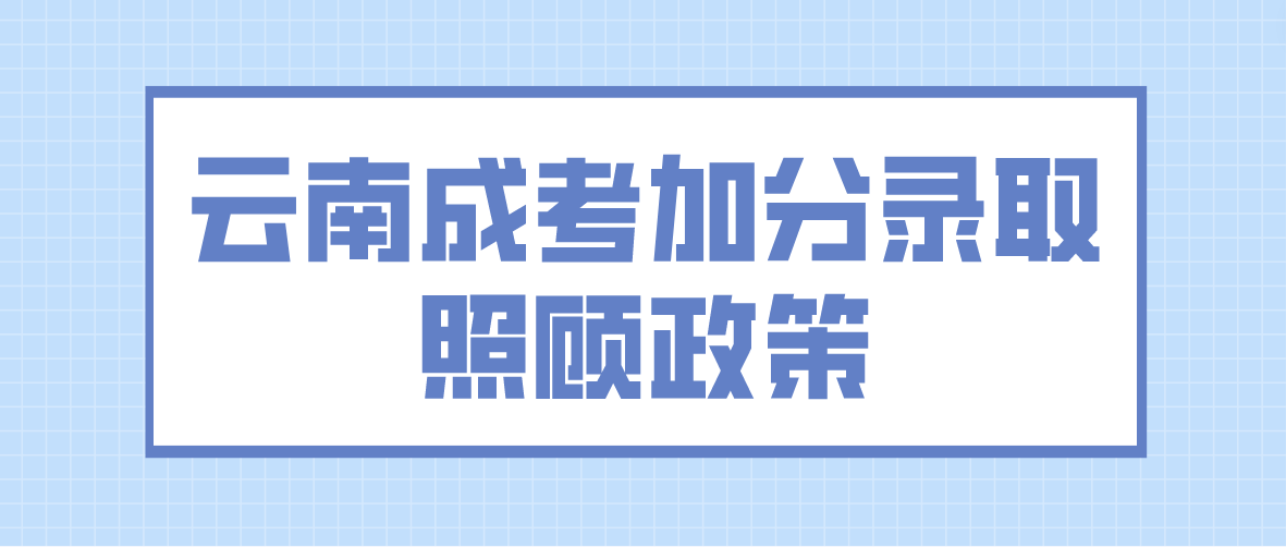 2023年云南大理成考加分錄取照顧政策 2023年云南大理成考加分錄取照顧政策